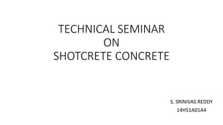 TECHNICAL SEMINAR
ON
SHOTCRETE CONCRETE
S. SRINIVAS REDDY
14H51A01A4
 