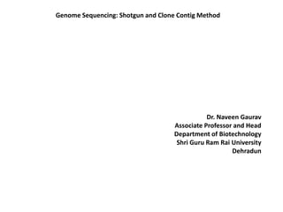 Genome Sequencing: Shotgun and Clone Contig Method
Dr. Naveen Gaurav
Associate Professor and Head
Department of Biotechnology
Shri Guru Ram Rai University
Dehradun
 