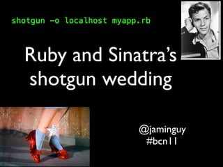 Ruby and Sinatra’s
shotgun wedding

             @jaminguy
              #bcn11
 
