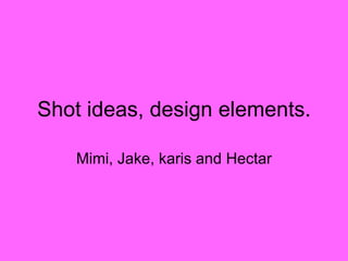 Shot ideas, design elements. Mimi, Jake, karis and Hectar 