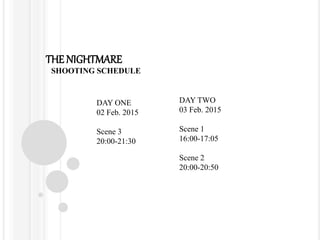 THE NIGHTMARE
SHOOTING SCHEDULE
DAY ONE
02 Feb. 2015
Scene 3
20:00-21:30
DAY TWO
03 Feb. 2015
Scene 1
16:00-17:05
Scene 2
20:00-20:50
 