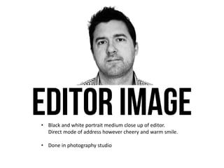 • Black and white portrait medium close up of editor.
Direct mode of address however cheery and warm smile.
• Done in photography studio
 