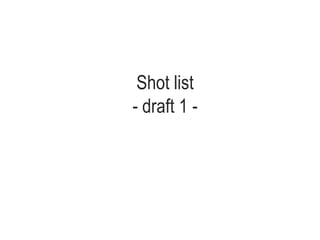Shot list
- draft 1 -
 