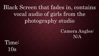 Black Screen that fades in, contains
vocal audio of girls from the
photography studio
Time:
10s
Camera Angles:
N/A
 