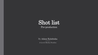 Shot list
Pre-production
By Adam Kalabiska
A Level Media Studies
 