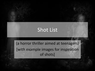 Shot List
(a horror thriller aimed at teenagers)
[with example images for inspiration
of shots]
 