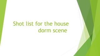 Shot list for the house
dorm scene
 