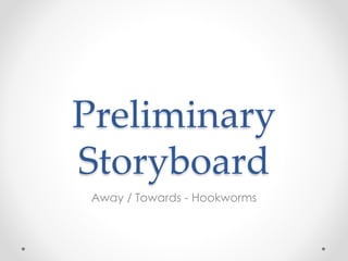Preliminary
Storyboard
Away / Towards - Hookworms
 