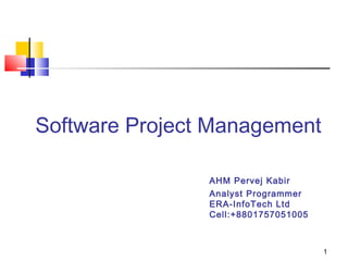 1
Software Project Management
AHM Pervej Kabir
Analyst Programmer
ERA-InfoTech Ltd
Cell:+8801757051005
 