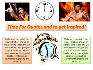 Make sure you watch the
movies that are shown on
the following slides, this will
motivate you and give you
inspiration into a deeper
level as you go to a special
karate events such as
tournaments, grading and
so on…!

Make sure you watch the
movies that are shown on
the following slides, this will
motivate you and give you
inspiration into a deeper
level as you go to a special
karate events such as
tournaments, grading and
so on…!

 