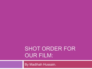 SHOT ORDER FOR
OUR FILM:
By Madihah Hussain.

 