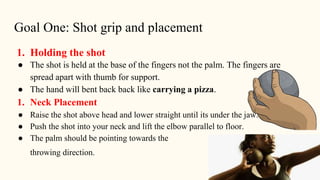 1. Holding the shot
● The shot is held at the base of the fingers not the palm. The fingers are
spread apart with thumb fo...