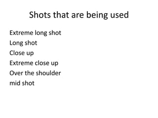 Shots that are being used
Extreme long shot
Long shot
Close up
Extreme close up
Over the shoulder
mid shot

 