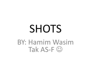 SHOTS 
BY: Hamim Wasim 
Tak AS-F  
 