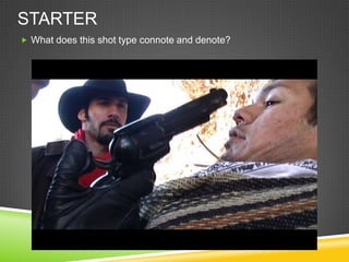 STARTER
 What does this shot type connote and denote?
 
