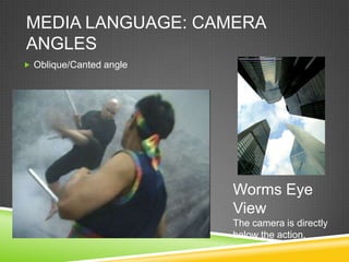MEDIA LANGUAGE: CAMERA
ANGLES
 Oblique/Canted angle




                         Worms Eye
                         View
                         The camera is directly
                         below the action.
 