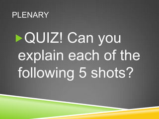 PLENARY


QUIZ! Can you
 explain each of the
 following 5 shots?
 