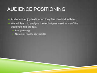 AUDIENCE POSITIONING
 Audiences enjoy texts when they feel involved in them.
 We will learn to analyse the techniques used to ‘sew’ the
  audience into the text.
    Plot (the story)
    Narrative ( how the story is told)
 