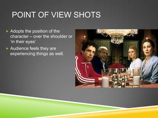 POINT OF VIEW SHOTS
 Adopts the position of the
  character – over the shoulder or
  ‘in their eyes’
 Audience feels they are
  experiencing things as well.
 
