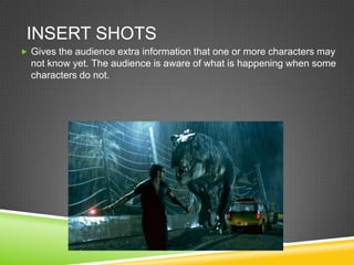 INSERT SHOTS
 Gives the audience extra information that one or more characters may
  not know yet. The audience is aware of what is happening when some
  characters do not.
 