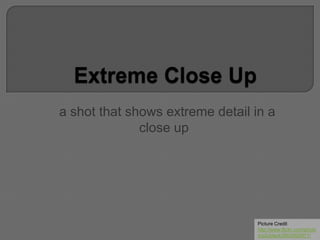 a shot that shows extreme detail in a
close up
Picture Credit
http://www.flickr.com/photo
s/s2ublack/6824928971/
 