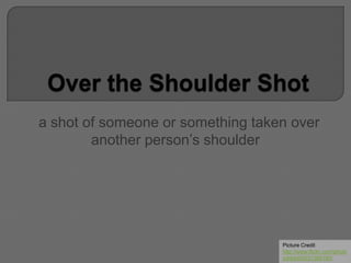 a shot of someone or something taken over
another person’s shoulder
Picture Credit
http://www.flickr.com/photo
s/bibbit/5531385180/
 