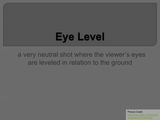 a very neutral shot where the viewer’s eyes
are leveled in relation to the ground
Picture Credit
http://www.flickr.com/photos
/bakou67/5110887694/
 