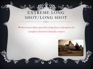 EXTREME LONG 
SHOT/LONG SHOT 
 Many horror films open with a long shot to add impact. For 
example to show how deserted a town is. 
 
