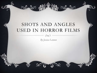 SHOTS AND ANGLES 
USED IN HORROR FILMS 
By Jessica Lennon 
 