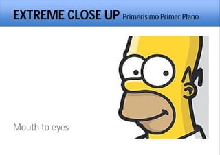 EXTREME CLOSE UP Primerísimo Primer Plano
Mouth to eyes
 