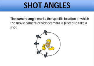 SHOT ANGLES
The camera angle marks the specific location at which
the movie camera or videocamara is placed to take a
shot.
 