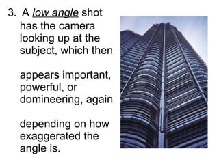 3 .  A  low angle  shot    has the camera    looking up at the    subject, which then    appears important,    powerful, or    domineering, again    depending on how    exaggerated the    angle is. 