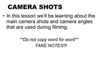 CAMERA SHOTS In this lesson we’ll be learning about the main camera shots and camera angles that are used during filming.   **Do not copy word for word**   TAKE NOTES!!! 