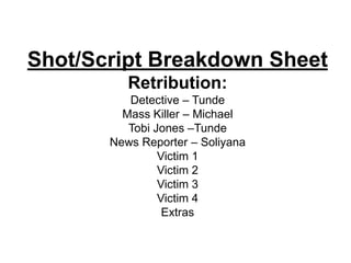 Shot/Script Breakdown Sheet
          Retribution:
          Detective – Tunde
         Mass Killer – Michael
          Tobi Jones –Tunde
       News Reporter – Soliyana
                Victim 1
                Victim 2
                Victim 3
                Victim 4
                 Extras
 