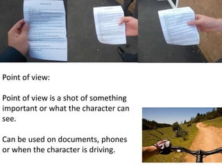 Point of view: 
Point of view is a shot of something 
important or what the character can 
see. 
Can be used on documents, phones 
or when the character is driving. 
 