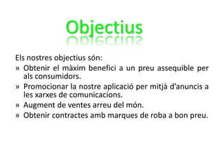 Els nostres objectius són:
» Obtenir el màxim benefici a un preu assequible per
als consumidors.
» Promocionar la nostre aplicació per mitjà d’anuncis a
les xarxes de comunicacions.
» Augment de ventes arreu del món.
» Obtenir contractes amb marques de roba a bon preu.
Objectius
 