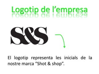Logotip de l’empresa
El logotip representa les inicials de la
nostre marca “Shot & shop”.
 
