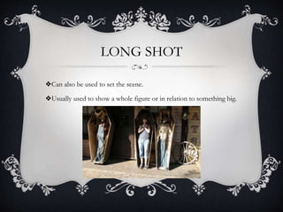 LONG SHOT
❖Can also be used to set the scene.
❖Usually used to show a whole figure or in relation to something big.
 