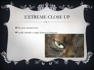 EXTREME CLOSE UP
❖The most detailed shot.
❖Usually includes a single feature of someone.
 