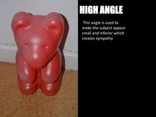 HIGH ANGLE
 This angle is used to
make the subject appear
small and inferior which
creates sympathy.
 