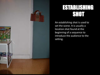 ESTABLISHING
           SHOT
An establishing shot is used to
set the scene. It is usually a
location shot found at the
beginning of a sequence to
introduce the audience to the
setting.
 