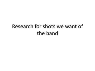 Research for shots we want of the band 