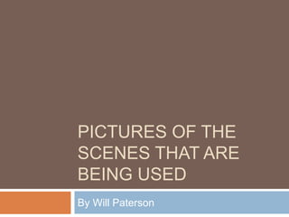 PICTURES OF THE
SCENES THAT ARE
BEING USED
By Will Paterson
 