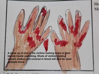 A close up of one of the victims looking down at their bloody hands panicking. Shots of victims looking scared, shaken and covered in blood will also be used multiple times.