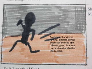 Another shot of victims running, different camera angles will be used and different types of camera use, such as handheld or tilted angles.