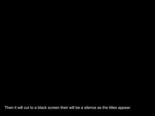 Then it will cut to a black screen their will be a silence as the titles appear.