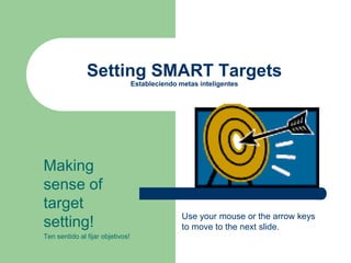 Setting SMART Targets
Estableciendo metas inteligentes
Making
sense of
target
setting!
Ten sentido al fijar objetivos!
Use your mouse or the arrow keys
to move to the next slide.
 
