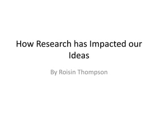 How Research has Impacted our
Ideas
By Roisin Thompson
 