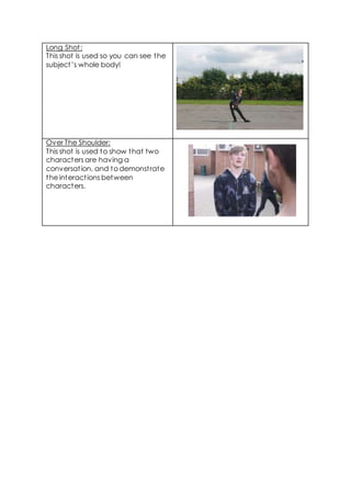 Long Shot:
This shot is used so you can see the
subject’s whole body!
Over The Shoulder:
This shot is used to show that two
characters are having a
conversation, and to demonstrate
the interactions between
characters.