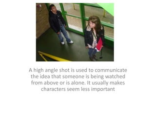 A high angle shot is used to communicate the idea that someone is being watched from above or is alone. It usually makes characters seem less important 